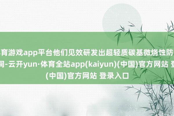 体育游戏app平台他们见效研发出超轻质碳基微烧蚀防热材料时间-云开yun·体育全站app(kaiyun)(中国)官方网站 登录入口