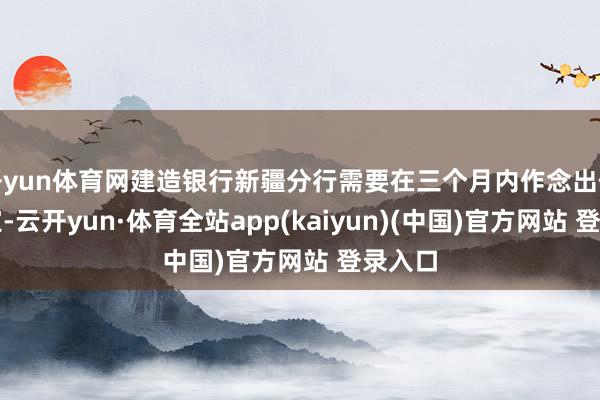 开yun体育网建造银行新疆分行需要在三个月内作念出任命决定-云开yun·体育全站app(kaiyun)(中国)官方网站 登录入口