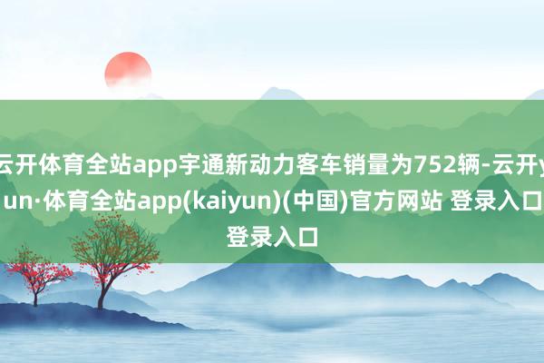 云开体育全站app宇通新动力客车销量为752辆-云开yun·体育全站app(kaiyun)(中国)官方网站 登录入口