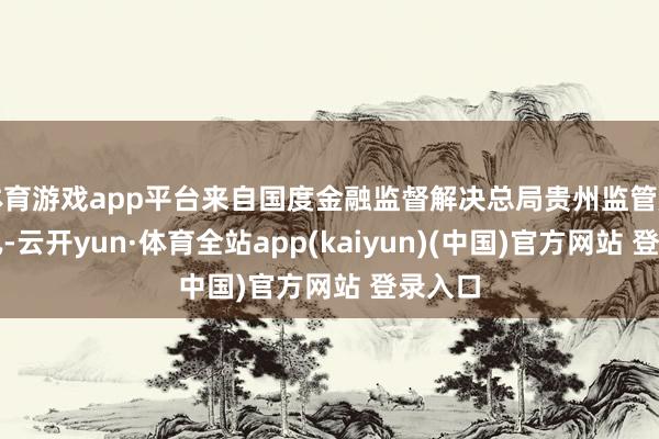 体育游戏app平台来自国度金融监督解决总局贵州监管局的音讯-云开yun·体育全站app(kaiyun)(中国)官方网站 登录入口