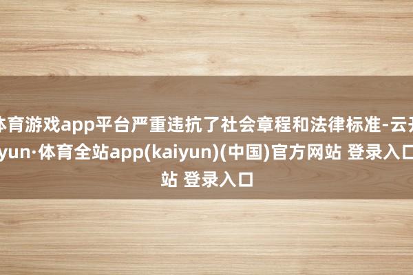 体育游戏app平台严重违抗了社会章程和法律标准-云开yun·体育全站app(kaiyun)(中国)官方网站 登录入口