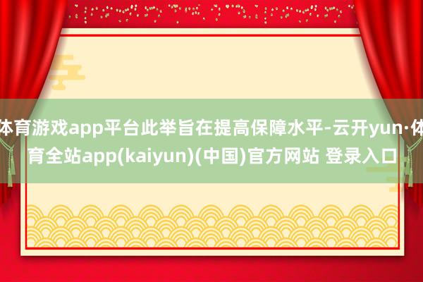 体育游戏app平台此举旨在提高保障水平-云开yun·体育全站app(kaiyun)(中国)官方网站 登录入口