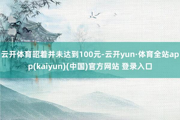 云开体育昭着并未达到100元-云开yun·体育全站app(kaiyun)(中国)官方网站 登录入口