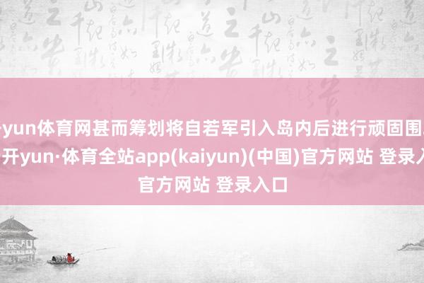 开yun体育网甚而筹划将自若军引入岛内后进行顽固围攻-云开yun·体育全站app(kaiyun)(中国)官方网站 登录入口