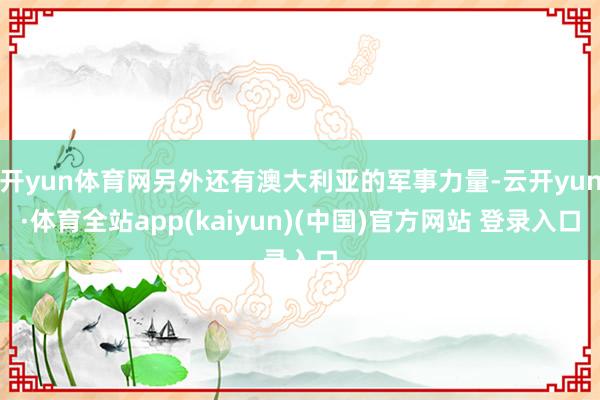 开yun体育网另外还有澳大利亚的军事力量-云开yun·体育全站app(kaiyun)(中国)官方网站 登录入口