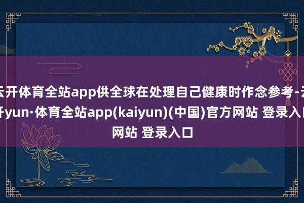 云开体育全站app供全球在处理自己健康时作念参考-云开yun·体育全站app(kaiyun)(中国)官方网站 登录入口