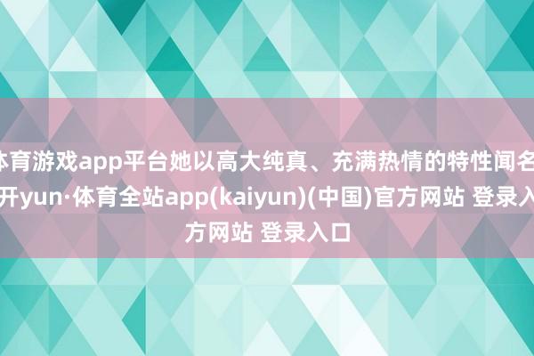 体育游戏app平台她以高大纯真、充满热情的特性闻名-云开yun·体育全站app(kaiyun)(中国)官方网站 登录入口