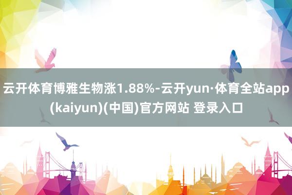 云开体育博雅生物涨1.88%-云开yun·体育全站app(kaiyun)(中国)官方网站 登录入口