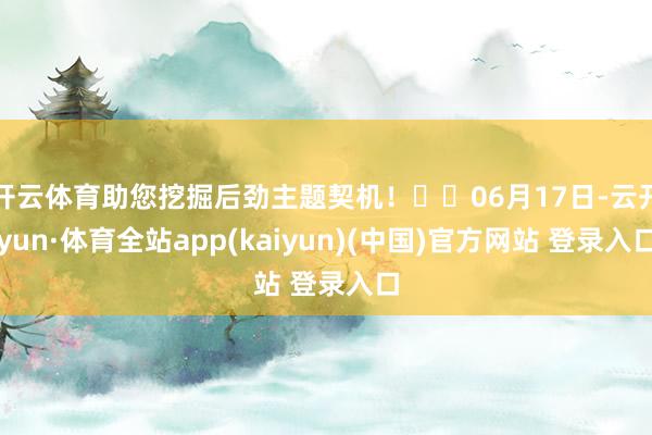 开云体育助您挖掘后劲主题契机！		06月17日-云开yun·体育全站app(kaiyun)(中国)官方网站 登录入口