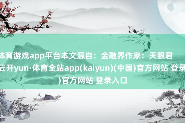 体育游戏app平台本文源自：金融界作家：天眼君            -云开yun·体育全站app(kaiyun)(中国)官方网站 登录入口