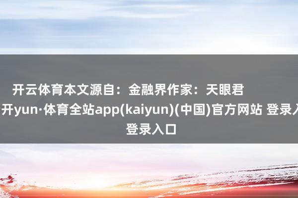 开云体育本文源自：金融界作家：天眼君            -云开yun·体育全站app(kaiyun)(中国)官方网站 登录入口