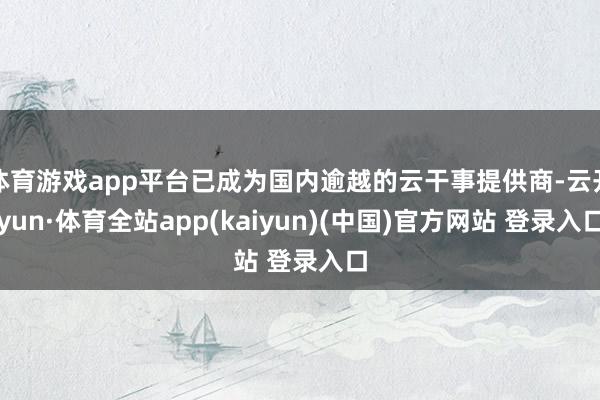 体育游戏app平台已成为国内逾越的云干事提供商-云开yun·体育全站app(kaiyun)(中国)官方网站 登录入口