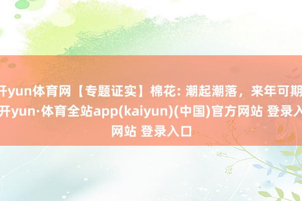 开yun体育网【专题证实】棉花: 潮起潮落，来年可期-云开yun·体育全站app(kaiyun)(中国)官方网站 登录入口