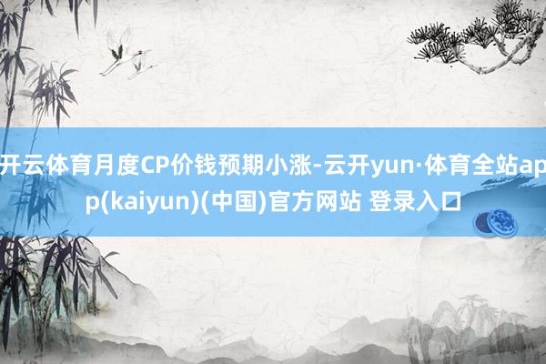 开云体育月度CP价钱预期小涨-云开yun·体育全站app(kaiyun)(中国)官方网站 登录入口