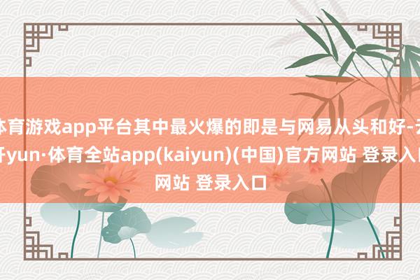 体育游戏app平台其中最火爆的即是与网易从头和好-云开yun·体育全站app(kaiyun)(中国)官方网站 登录入口