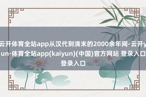 云开体育全站app从汉代到清末的2000余年间-云开yun·体育全站app(kaiyun)(中国)官方网站 登录入口