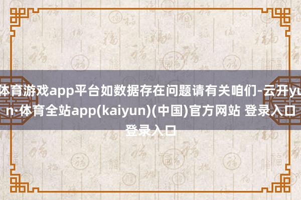 体育游戏app平台如数据存在问题请有关咱们-云开yun·体育全站app(kaiyun)(中国)官方网站 登录入口