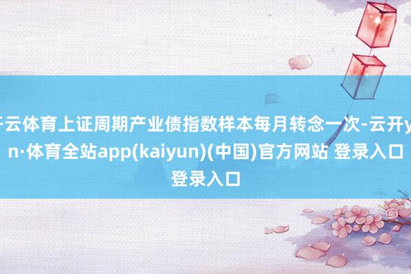 开云体育上证周期产业债指数样本每月转念一次-云开yun·体育全站app(kaiyun)(中国)官方网站 登录入口