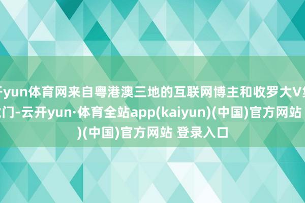 开yun体育网来自粤港澳三地的互联网博主和收罗大V集体走读虎门-云开yun·体育全站app(kaiyun)(中国)官方网站 登录入口