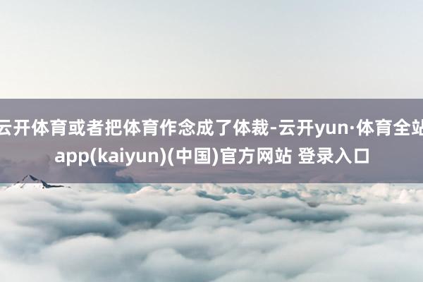 云开体育或者把体育作念成了体裁-云开yun·体育全站app(kaiyun)(中国)官方网站 登录入口