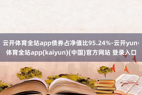 云开体育全站app债券占净值比95.24%-云开yun·体育全站app(kaiyun)(中国)官方网站 登录入口