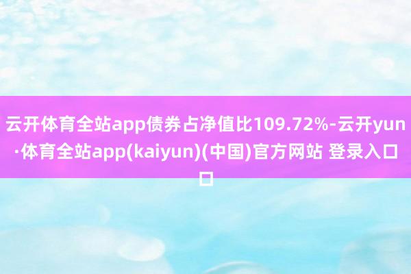 云开体育全站app债券占净值比109.72%-云开yun·体育全站app(kaiyun)(中国)官方网站 登录入口