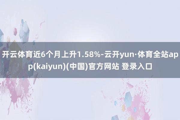 开云体育近6个月上升1.58%-云开yun·体育全站app(kaiyun)(中国)官方网站 登录入口