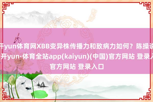 开yun体育网XBB变异株传播力和致病力如何？陈操说-云开yun·体育全站app(kaiyun)(中国)官方网站 登录入口