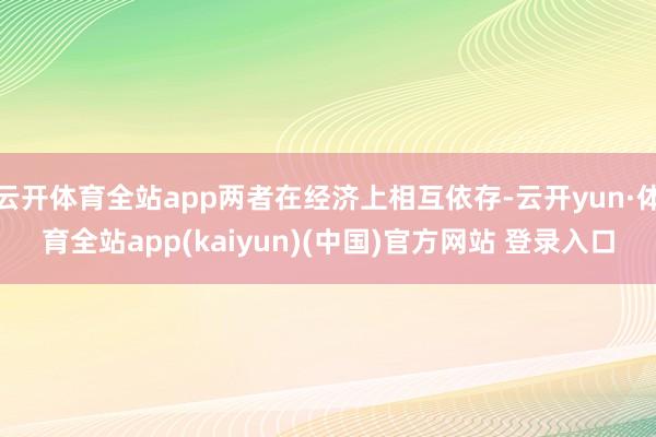 云开体育全站app两者在经济上相互依存-云开yun·体育全站app(kaiyun)(中国)官方网站 登录入口