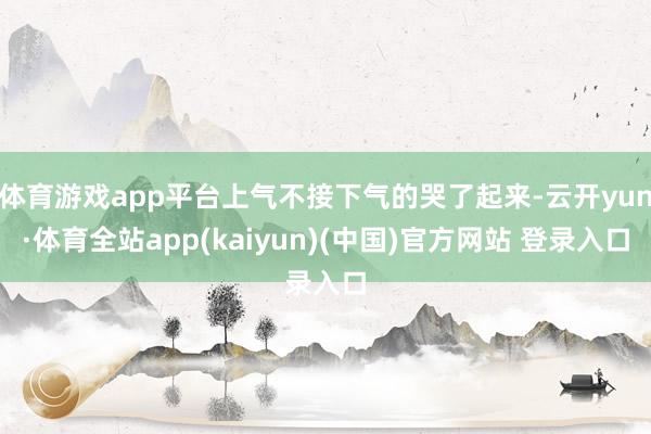 体育游戏app平台上气不接下气的哭了起来-云开yun·体育全站app(kaiyun)(中国)官方网站 登录入口