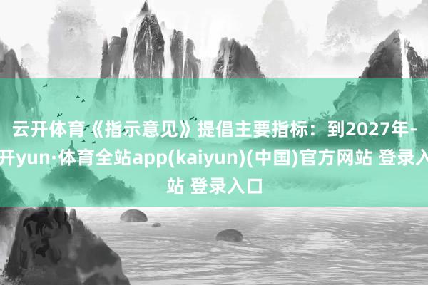 云开体育　　《指示意见》提倡主要指标：　　到2027年-云开yun·体育全站app(kaiyun)(中国)官方网站 登录入口