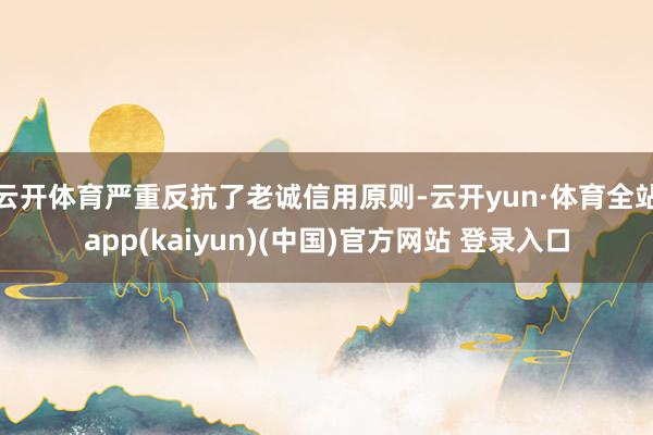 云开体育严重反抗了老诚信用原则-云开yun·体育全站app(kaiyun)(中国)官方网站 登录入口