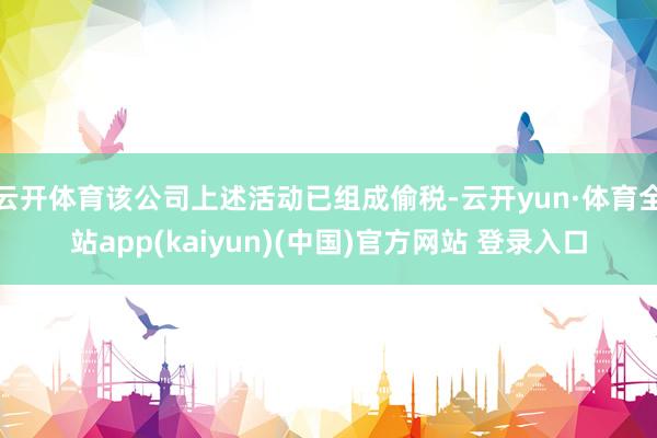 云开体育该公司上述活动已组成偷税-云开yun·体育全站app(kaiyun)(中国)官方网站 登录入口