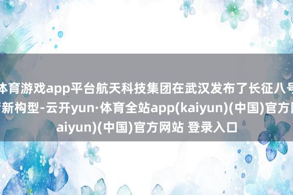 体育游戏app平台航天科技集团在武汉发布了长征八号系列运输火箭新构型-云开yun·体育全站app(kaiyun)(中国)官方网站 登录入口