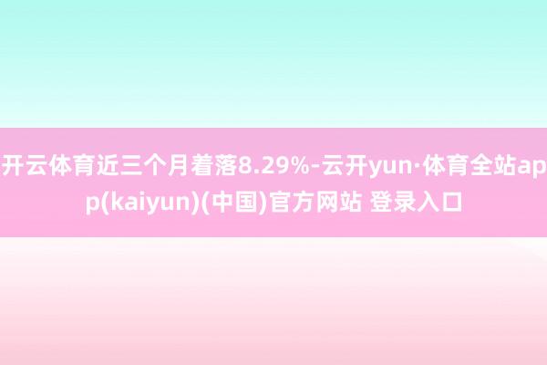 开云体育近三个月着落8.29%-云开yun·体育全站app(kaiyun)(中国)官方网站 登录入口