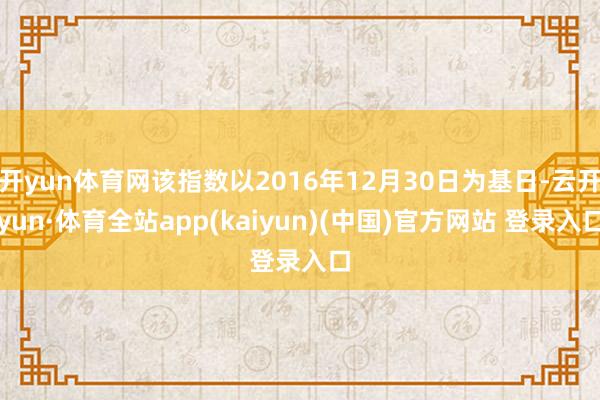 开yun体育网该指数以2016年12月30日为基日-云开yun·体育全站app(kaiyun)(中国)官方网站 登录入口