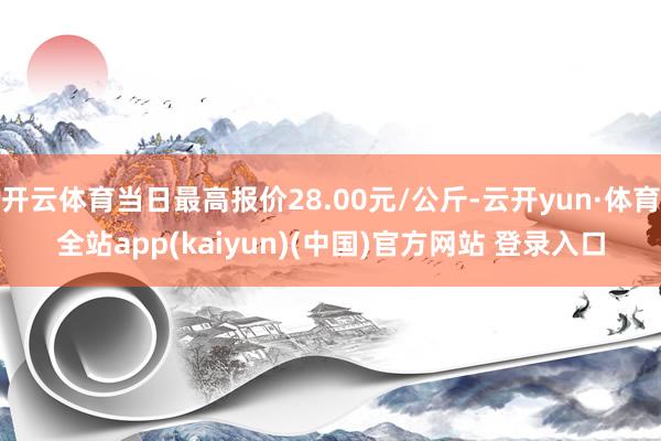 开云体育当日最高报价28.00元/公斤-云开yun·体育全站app(kaiyun)(中国)官方网站 登录入口