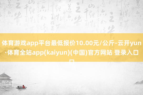 体育游戏app平台最低报价10.00元/公斤-云开yun·体育全站app(kaiyun)(中国)官方网站 登录入口