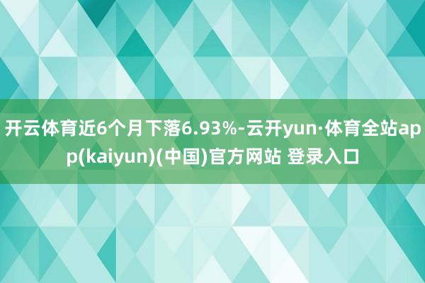 开云体育近6个月下落6.93%-云开yun·体育全站app(kaiyun)(中国)官方网站 登录入口