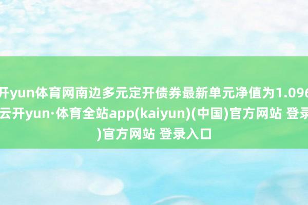 开yun体育网南边多元定开债券最新单元净值为1.0963元-云开yun·体育全站app(kaiyun)(中国)官方网站 登录入口