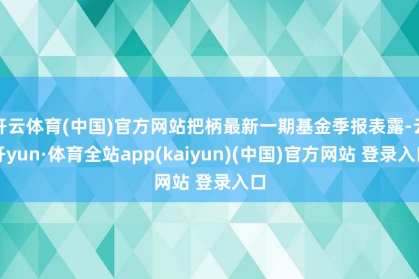 开云体育(中国)官方网站把柄最新一期基金季报表露-云开yun·体育全站app(kaiyun)(中国)官方网站 登录入口