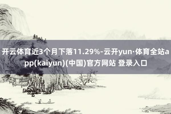 开云体育近3个月下落11.29%-云开yun·体育全站app(kaiyun)(中国)官方网站 登录入口