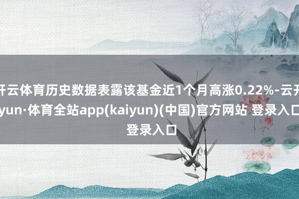 开云体育历史数据表露该基金近1个月高涨0.22%-云开yun·体育全站app(kaiyun)(中国)官方网站 登录入口