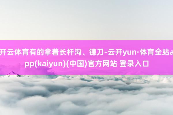 开云体育有的拿着长杆沟、镰刀-云开yun·体育全站app(kaiyun)(中国)官方网站 登录入口