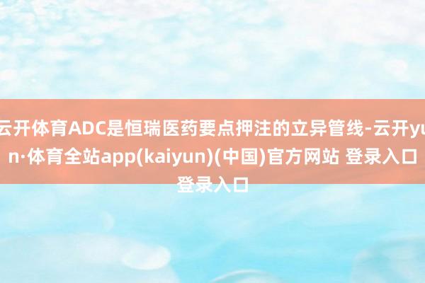 云开体育ADC是恒瑞医药要点押注的立异管线-云开yun·体育全站app(kaiyun)(中国)官方网站 登录入口