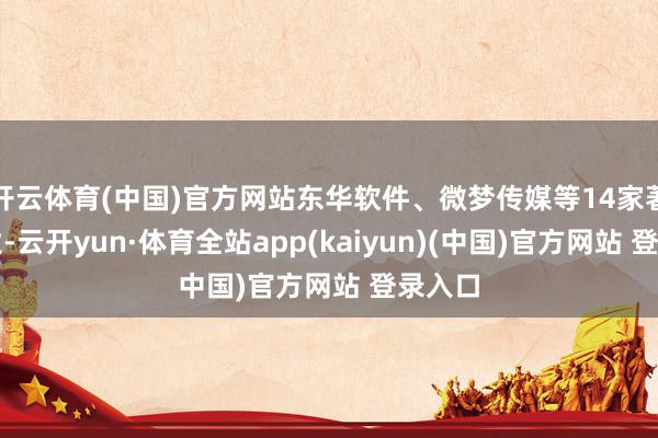 开云体育(中国)官方网站东华软件、微梦传媒等14家著明企业-云开yun·体育全站app(kaiyun)(中国)官方网站 登录入口