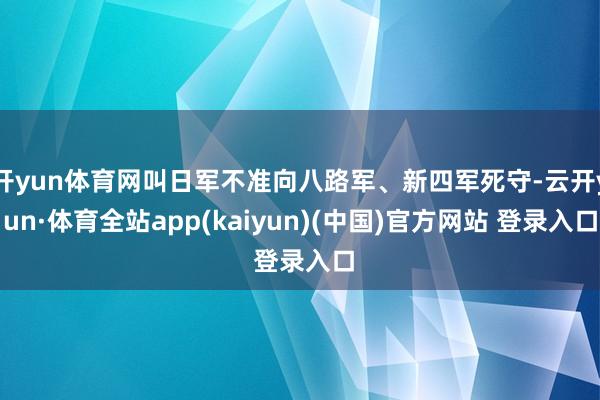 开yun体育网叫日军不准向八路军、新四军死守-云开yun·体育全站app(kaiyun)(中国)官方网站 登录入口