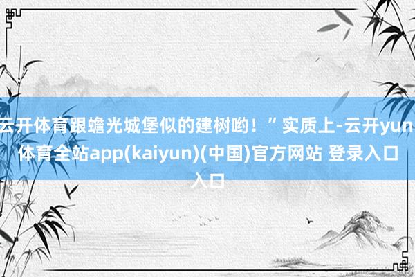 云开体育跟蟾光城堡似的建树哟！”实质上-云开yun·体育全站app(kaiyun)(中国)官方网站 登录入口