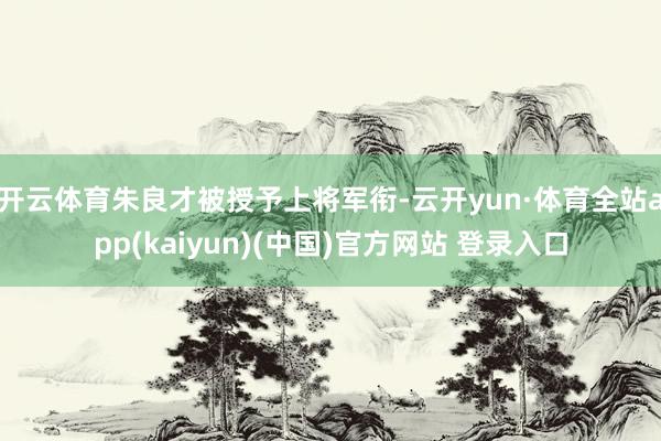 开云体育朱良才被授予上将军衔-云开yun·体育全站app(kaiyun)(中国)官方网站 登录入口