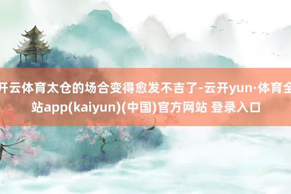 开云体育太仓的场合变得愈发不吉了-云开yun·体育全站app(kaiyun)(中国)官方网站 登录入口